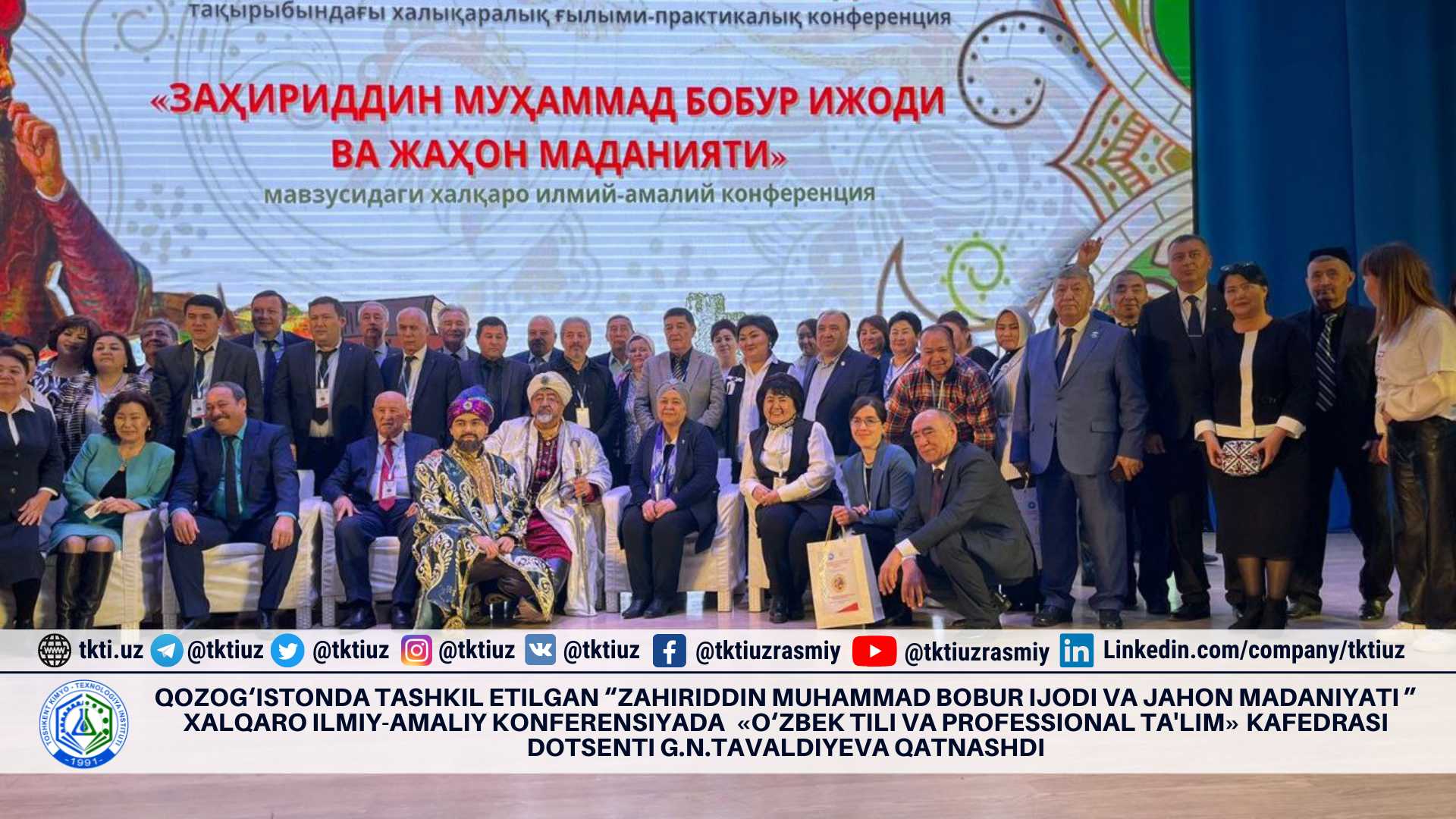 Qozog‘istonda tashkil etilgan “Zahiriddin Muhammad Bobur ijodi va jahon madaniyati ” Xalqaro ilmiy-amaliy konferensiyada «O‘zbek tili va professional ta'lim» kafedrasi dotsenti G.N.Tavaldiyeva qatnashdi | tkti.uz