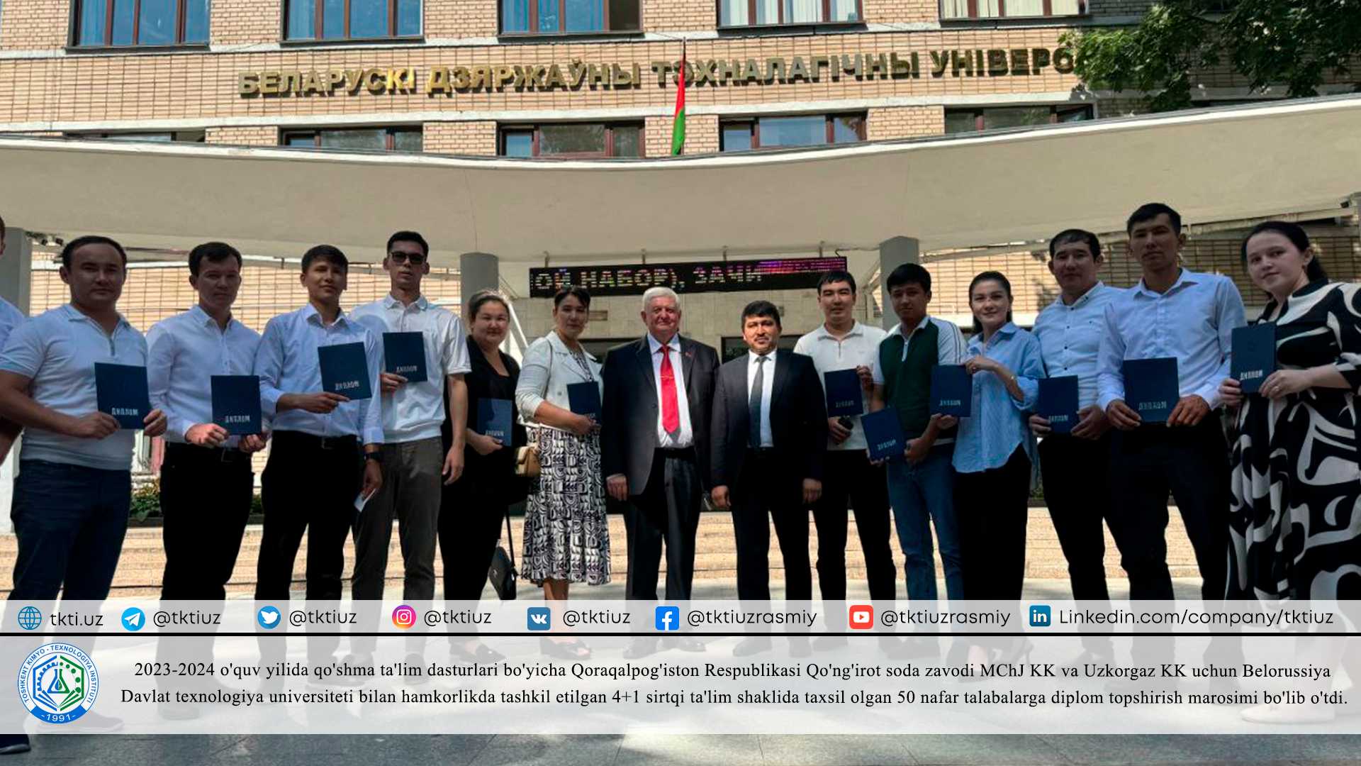 2023-2024 o'quv yilida qo'shma ta'lim dasturlari bo'yicha Qoraqalpog'iston Respublikasi Qo'ng'irot soda zavodi MChJ KK va Uzkorgaz KK uchun Belorussiya Davlat texnologiya universiteti bilan hamkorlikda tashkil etilgan 4+1 sirtqi ta'lim shaklida taxsil olgan 50 nafar talabalarga diplom topshirish marosimi bo'lib o'tdi. | tkti.uz