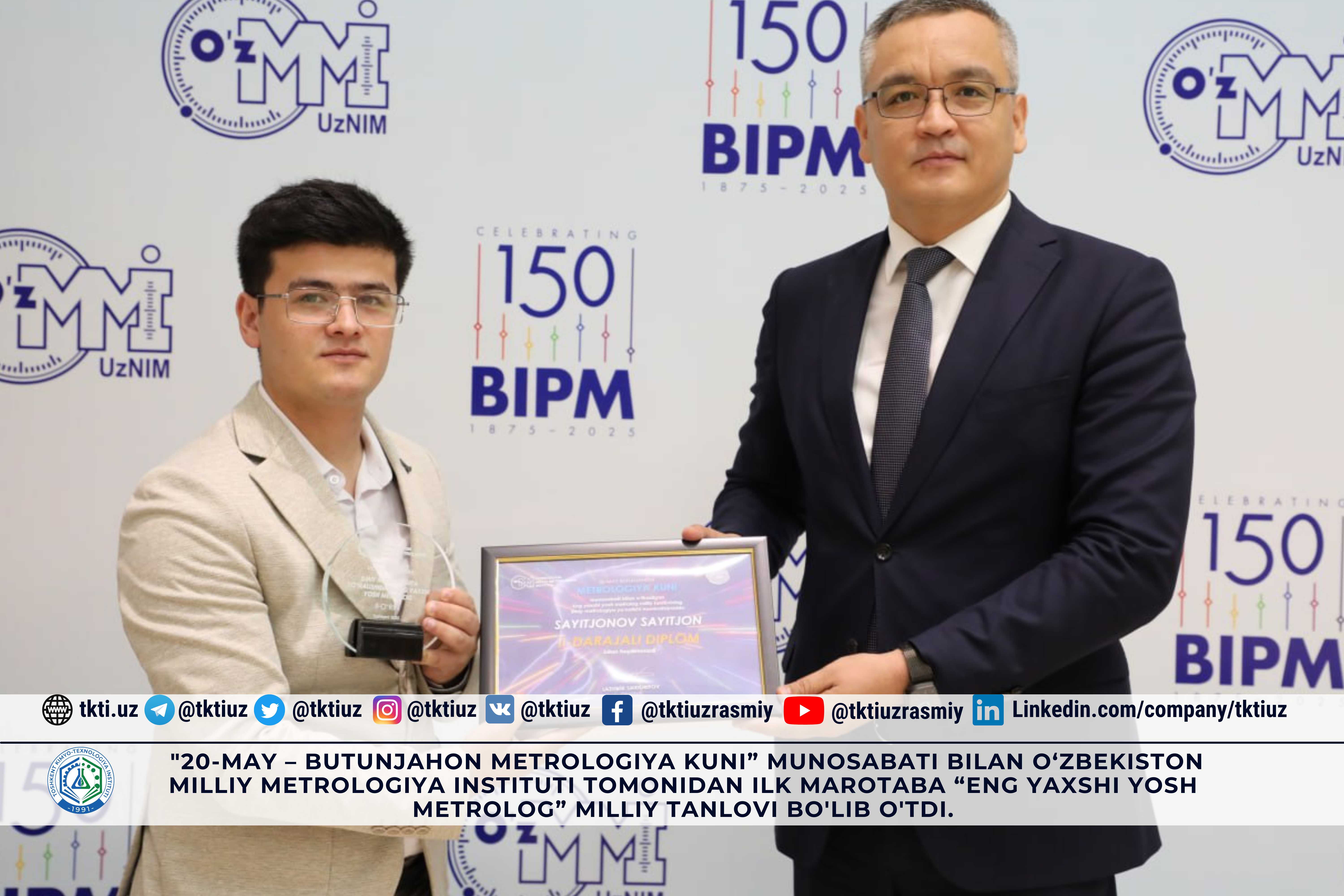 10-15—may kunlari "20-may – Butunjahon metrologiya kuni” munosabati bilan O‘zbekiston milliy metrologiya instituti tomonidan ilk marotaba “Eng yaxshi yosh metrolog” milliy tanlovi bo'lib o'tdi. | tkti.uz